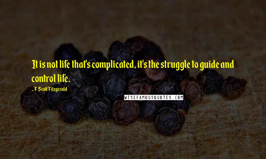F Scott Fitzgerald Quotes: It is not life that's complicated, it's the struggle to guide and control life.