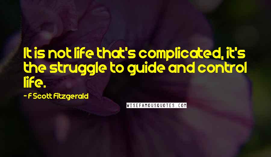 F Scott Fitzgerald Quotes: It is not life that's complicated, it's the struggle to guide and control life.