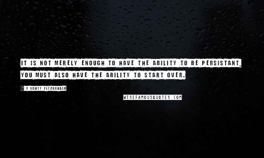 F Scott Fitzgerald Quotes: It is not merely enough to have the ability to be persistant, you must also have the ability to start over.