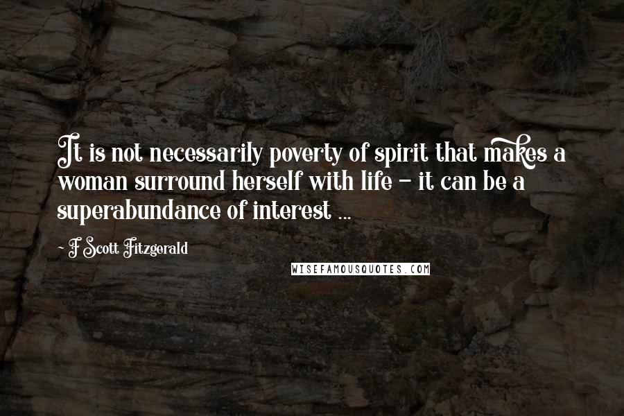 F Scott Fitzgerald Quotes: It is not necessarily poverty of spirit that makes a woman surround herself with life - it can be a superabundance of interest ...