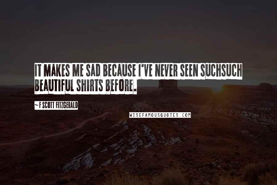 F Scott Fitzgerald Quotes: It makes me sad because I've never seen suchsuch beautiful shirts before.