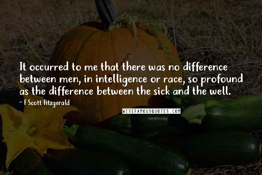 F Scott Fitzgerald Quotes: It occurred to me that there was no difference between men, in intelligence or race, so profound as the difference between the sick and the well.