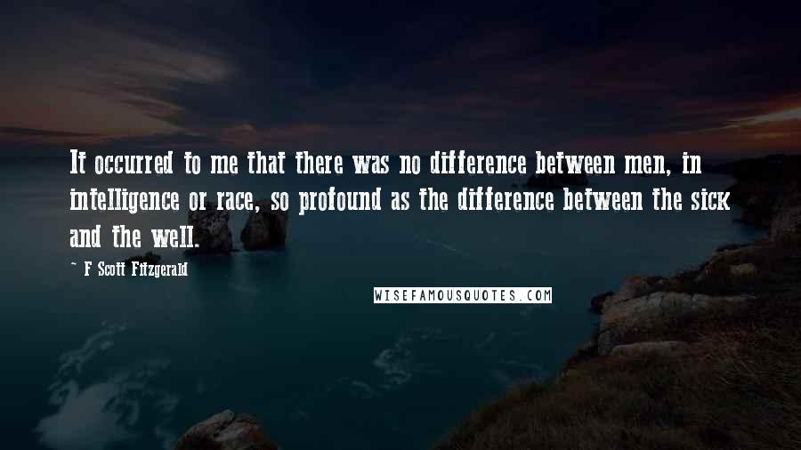 F Scott Fitzgerald Quotes: It occurred to me that there was no difference between men, in intelligence or race, so profound as the difference between the sick and the well.