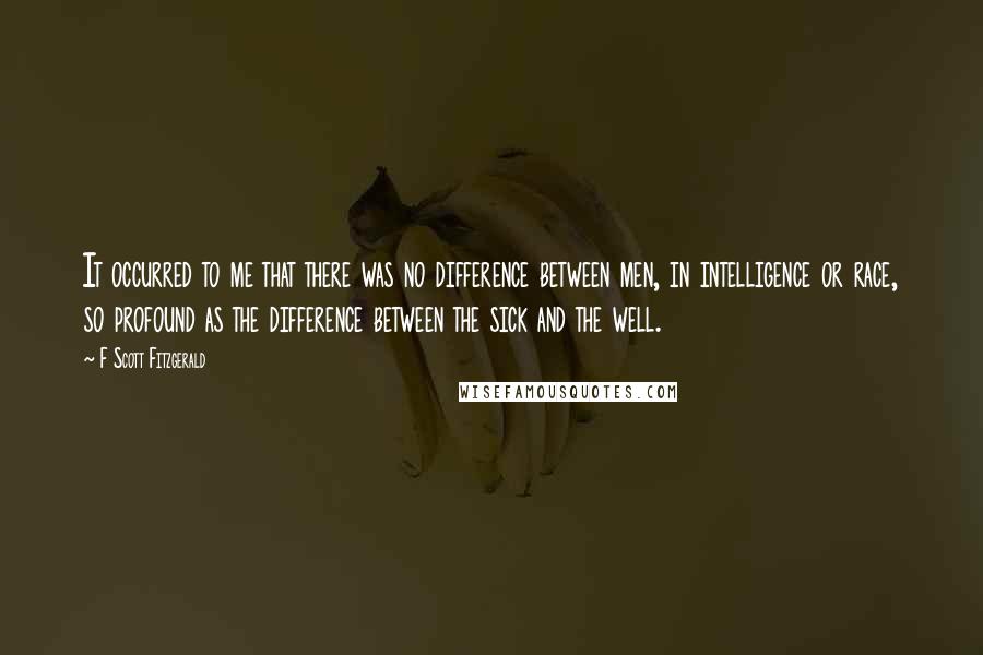 F Scott Fitzgerald Quotes: It occurred to me that there was no difference between men, in intelligence or race, so profound as the difference between the sick and the well.