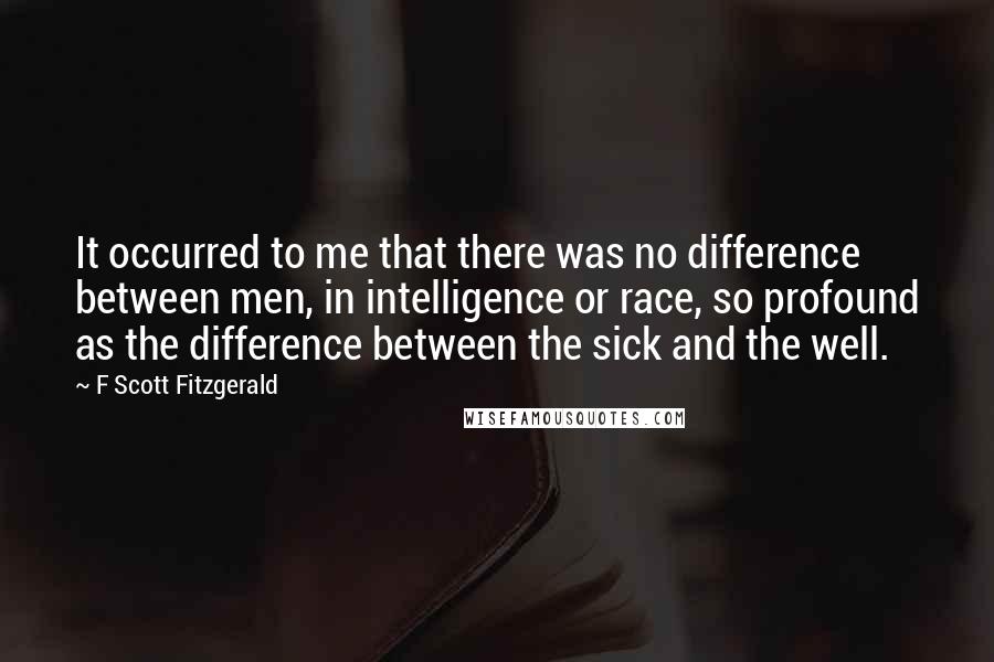 F Scott Fitzgerald Quotes: It occurred to me that there was no difference between men, in intelligence or race, so profound as the difference between the sick and the well.