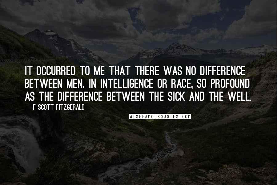 F Scott Fitzgerald Quotes: It occurred to me that there was no difference between men, in intelligence or race, so profound as the difference between the sick and the well.