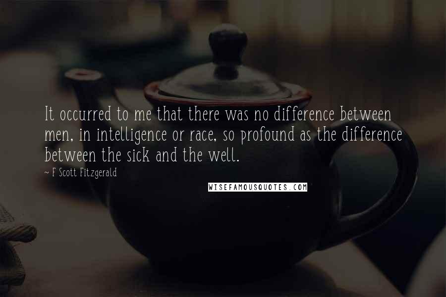 F Scott Fitzgerald Quotes: It occurred to me that there was no difference between men, in intelligence or race, so profound as the difference between the sick and the well.