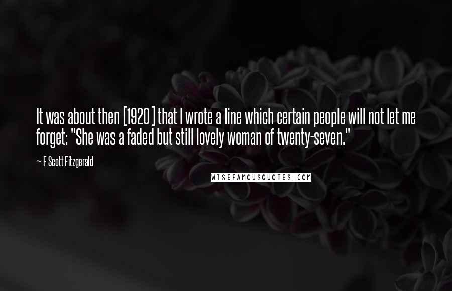 F Scott Fitzgerald Quotes: It was about then [1920] that I wrote a line which certain people will not let me forget: "She was a faded but still lovely woman of twenty-seven."