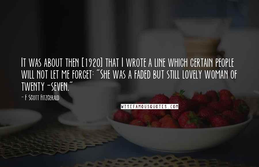 F Scott Fitzgerald Quotes: It was about then [1920] that I wrote a line which certain people will not let me forget: "She was a faded but still lovely woman of twenty-seven."