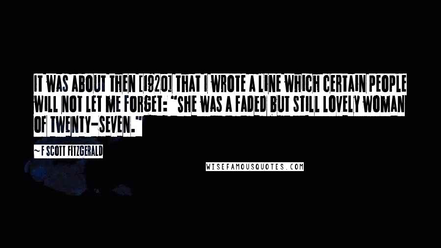 F Scott Fitzgerald Quotes: It was about then [1920] that I wrote a line which certain people will not let me forget: "She was a faded but still lovely woman of twenty-seven."