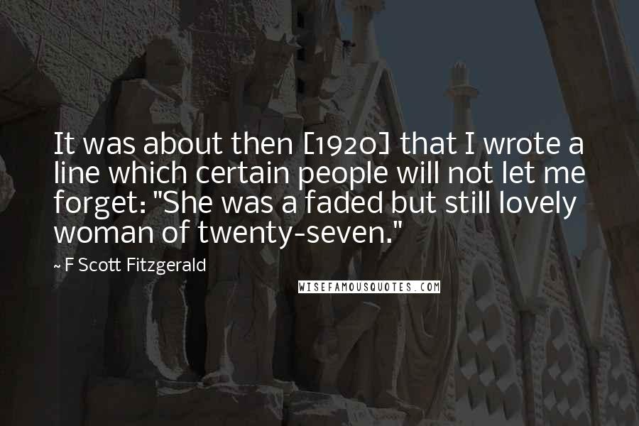 F Scott Fitzgerald Quotes: It was about then [1920] that I wrote a line which certain people will not let me forget: "She was a faded but still lovely woman of twenty-seven."