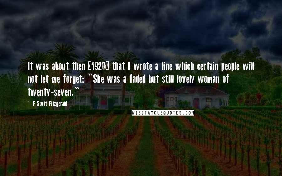 F Scott Fitzgerald Quotes: It was about then [1920] that I wrote a line which certain people will not let me forget: "She was a faded but still lovely woman of twenty-seven."