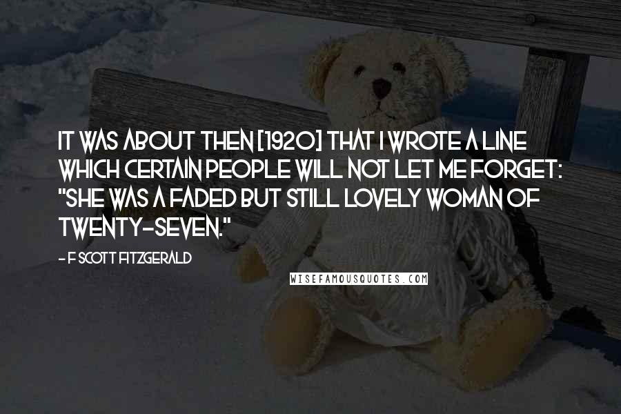 F Scott Fitzgerald Quotes: It was about then [1920] that I wrote a line which certain people will not let me forget: "She was a faded but still lovely woman of twenty-seven."