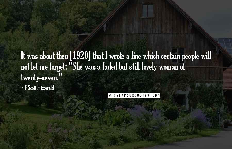 F Scott Fitzgerald Quotes: It was about then [1920] that I wrote a line which certain people will not let me forget: "She was a faded but still lovely woman of twenty-seven."