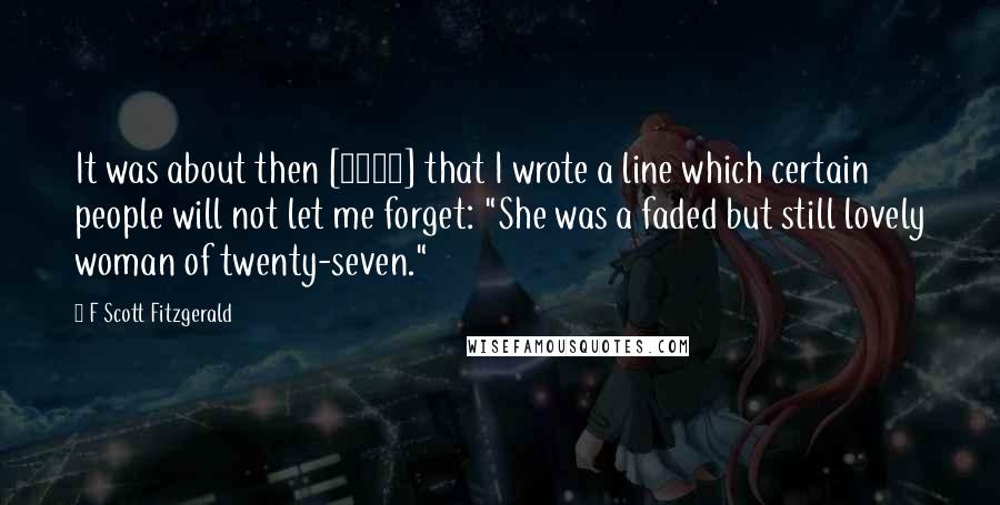 F Scott Fitzgerald Quotes: It was about then [1920] that I wrote a line which certain people will not let me forget: "She was a faded but still lovely woman of twenty-seven."