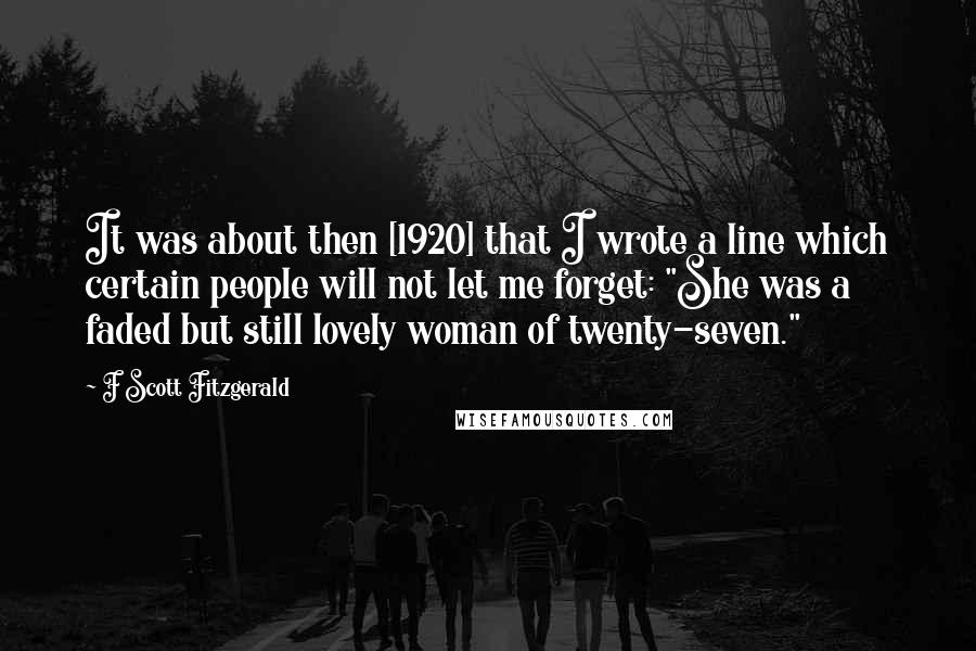 F Scott Fitzgerald Quotes: It was about then [1920] that I wrote a line which certain people will not let me forget: "She was a faded but still lovely woman of twenty-seven."