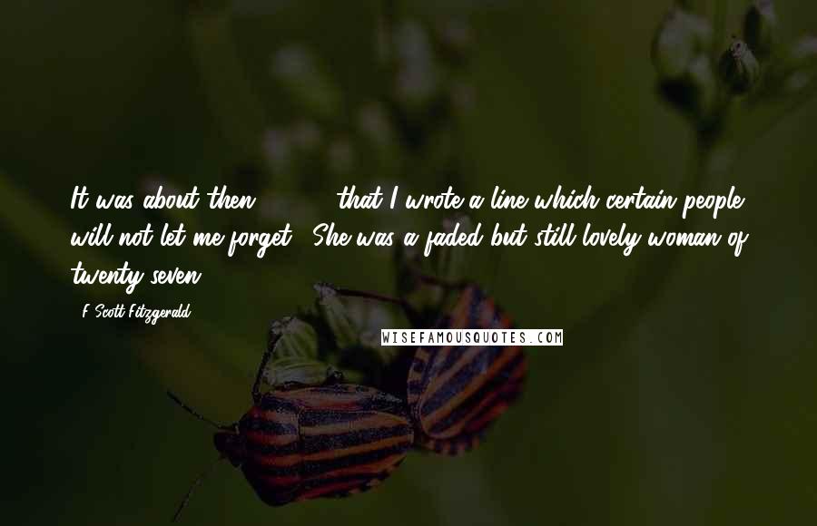 F Scott Fitzgerald Quotes: It was about then [1920] that I wrote a line which certain people will not let me forget: "She was a faded but still lovely woman of twenty-seven."