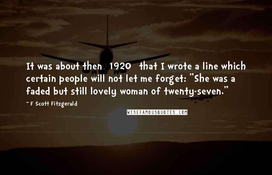 F Scott Fitzgerald Quotes: It was about then [1920] that I wrote a line which certain people will not let me forget: "She was a faded but still lovely woman of twenty-seven."