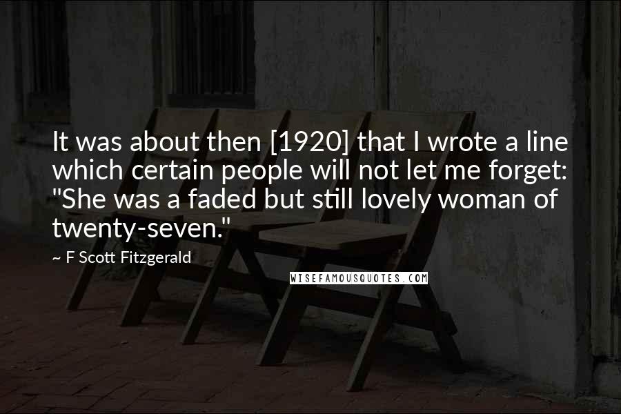 F Scott Fitzgerald Quotes: It was about then [1920] that I wrote a line which certain people will not let me forget: "She was a faded but still lovely woman of twenty-seven."