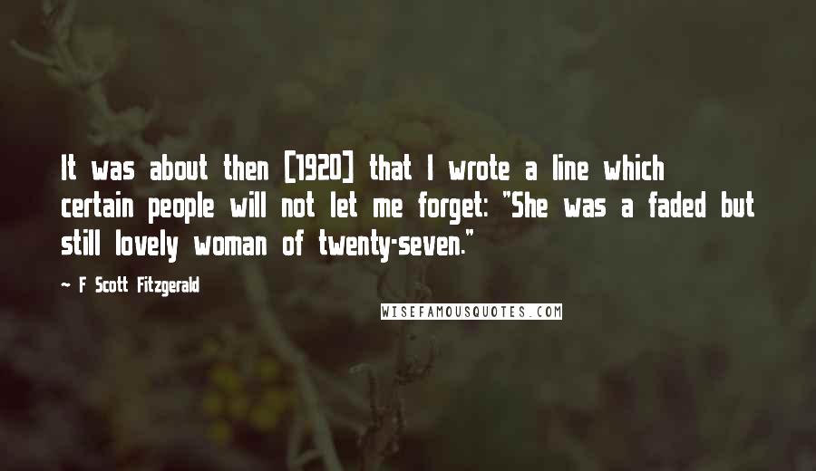 F Scott Fitzgerald Quotes: It was about then [1920] that I wrote a line which certain people will not let me forget: "She was a faded but still lovely woman of twenty-seven."