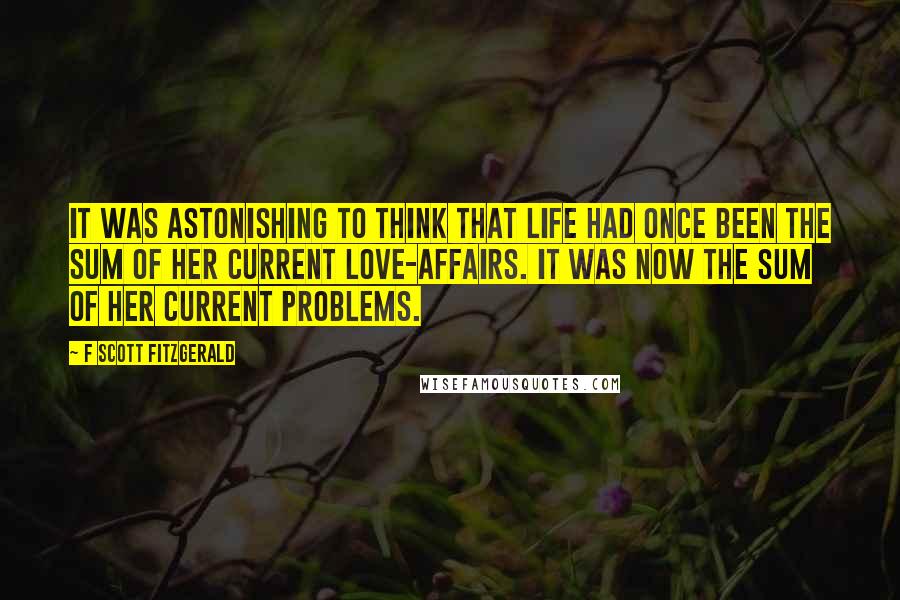 F Scott Fitzgerald Quotes: It was astonishing to think that life had once been the sum of her current love-affairs. It was now the sum of her current problems.