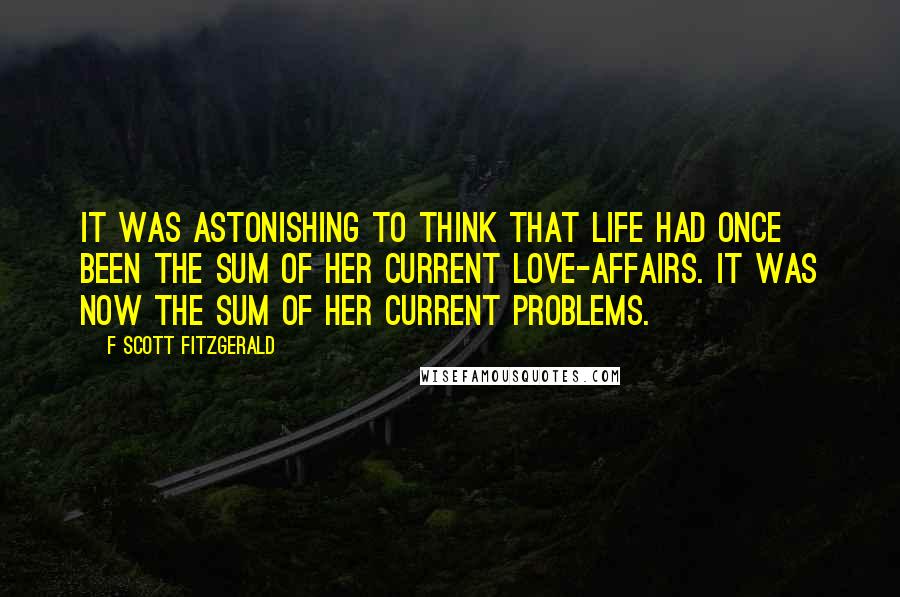 F Scott Fitzgerald Quotes: It was astonishing to think that life had once been the sum of her current love-affairs. It was now the sum of her current problems.