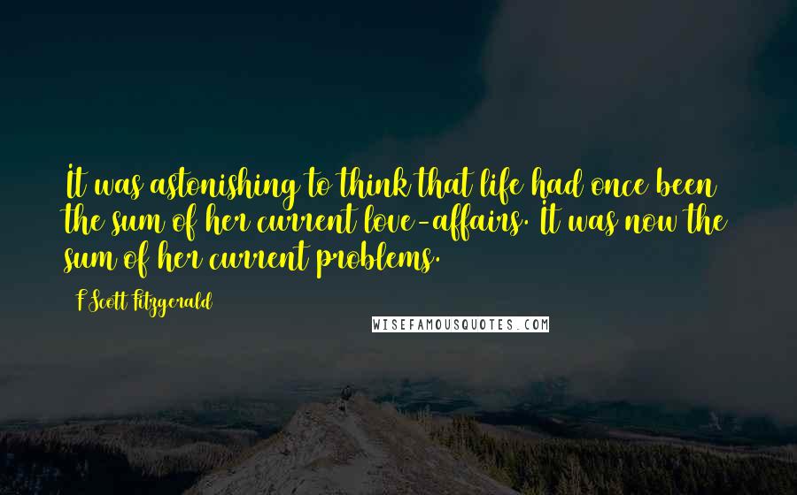 F Scott Fitzgerald Quotes: It was astonishing to think that life had once been the sum of her current love-affairs. It was now the sum of her current problems.