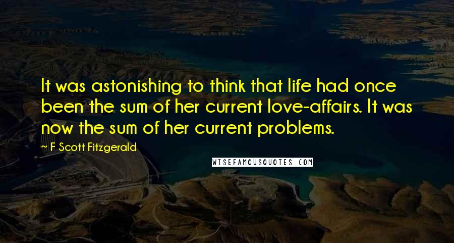 F Scott Fitzgerald Quotes: It was astonishing to think that life had once been the sum of her current love-affairs. It was now the sum of her current problems.