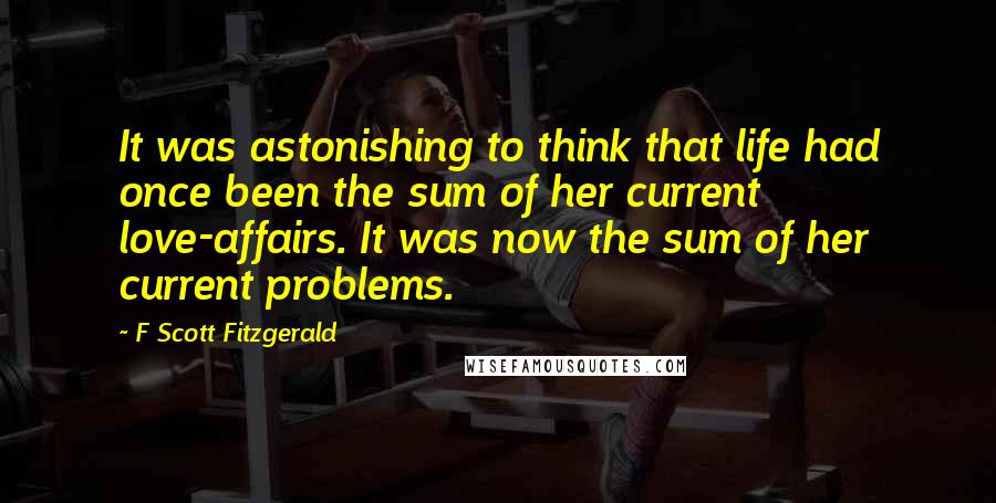 F Scott Fitzgerald Quotes: It was astonishing to think that life had once been the sum of her current love-affairs. It was now the sum of her current problems.