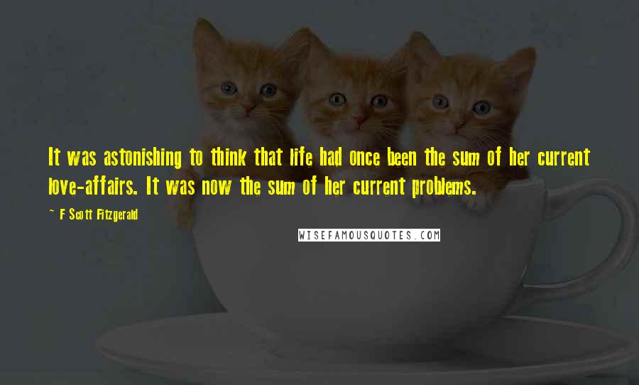 F Scott Fitzgerald Quotes: It was astonishing to think that life had once been the sum of her current love-affairs. It was now the sum of her current problems.