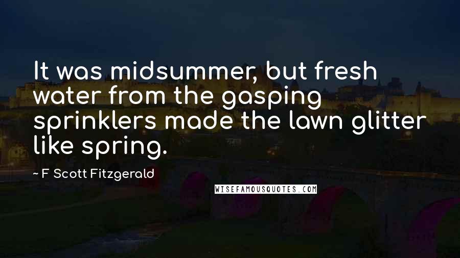 F Scott Fitzgerald Quotes: It was midsummer, but fresh water from the gasping sprinklers made the lawn glitter like spring.