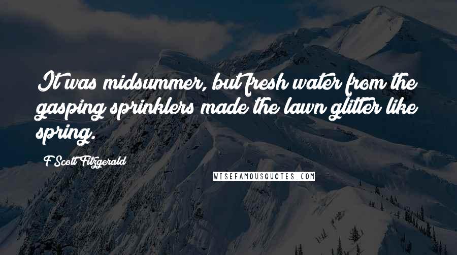 F Scott Fitzgerald Quotes: It was midsummer, but fresh water from the gasping sprinklers made the lawn glitter like spring.