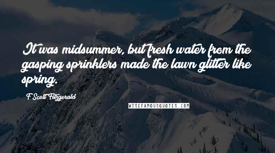 F Scott Fitzgerald Quotes: It was midsummer, but fresh water from the gasping sprinklers made the lawn glitter like spring.