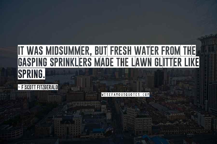 F Scott Fitzgerald Quotes: It was midsummer, but fresh water from the gasping sprinklers made the lawn glitter like spring.