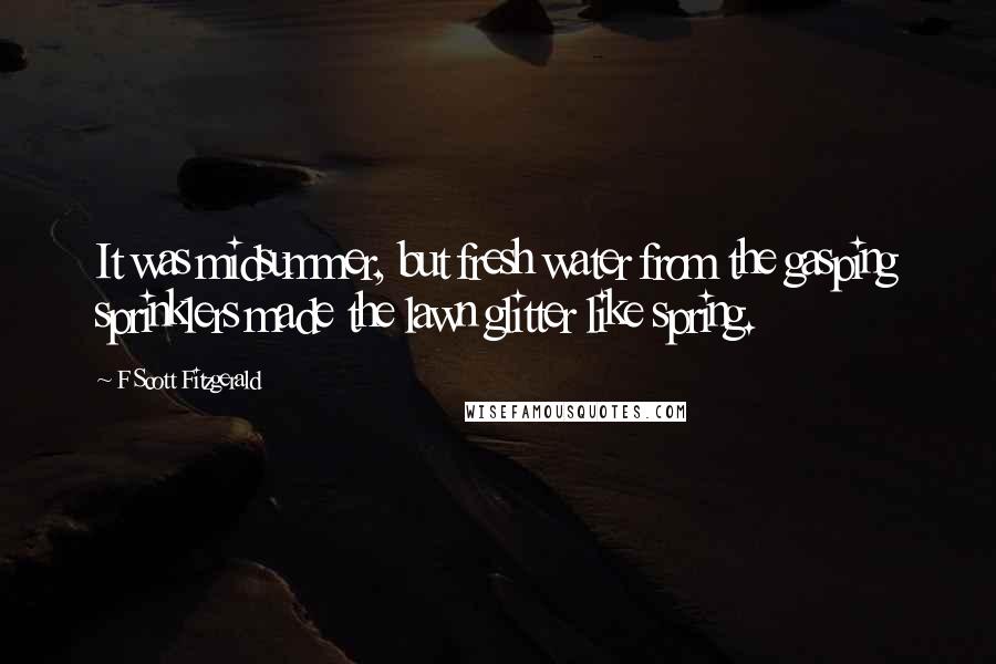 F Scott Fitzgerald Quotes: It was midsummer, but fresh water from the gasping sprinklers made the lawn glitter like spring.