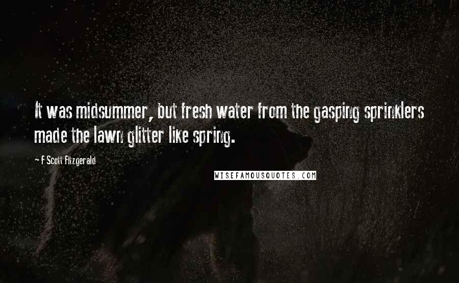 F Scott Fitzgerald Quotes: It was midsummer, but fresh water from the gasping sprinklers made the lawn glitter like spring.