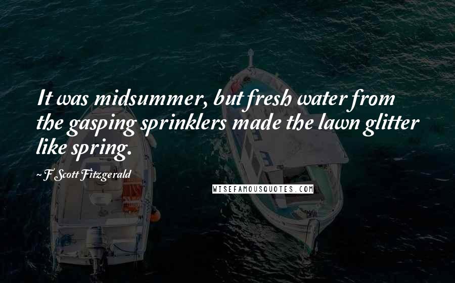 F Scott Fitzgerald Quotes: It was midsummer, but fresh water from the gasping sprinklers made the lawn glitter like spring.