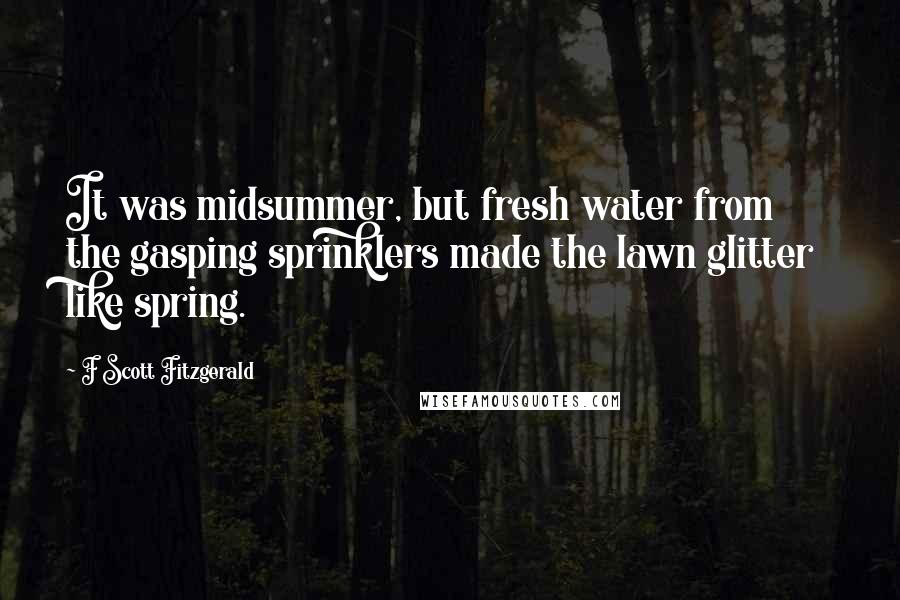 F Scott Fitzgerald Quotes: It was midsummer, but fresh water from the gasping sprinklers made the lawn glitter like spring.