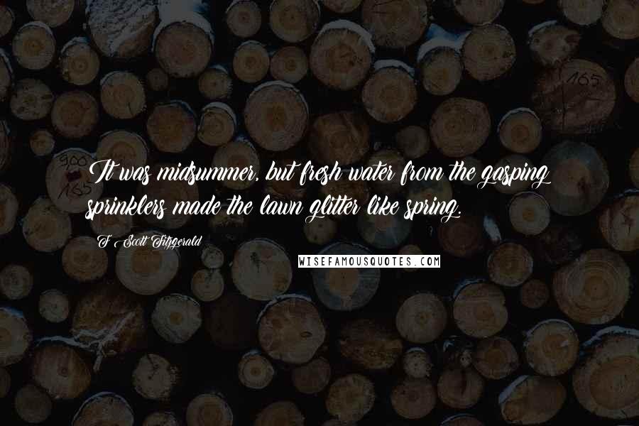 F Scott Fitzgerald Quotes: It was midsummer, but fresh water from the gasping sprinklers made the lawn glitter like spring.