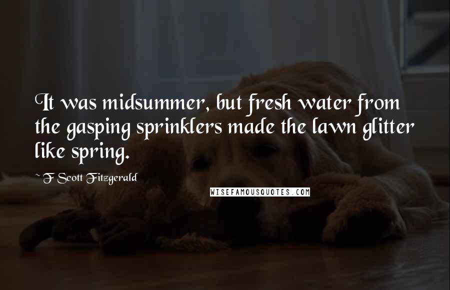 F Scott Fitzgerald Quotes: It was midsummer, but fresh water from the gasping sprinklers made the lawn glitter like spring.