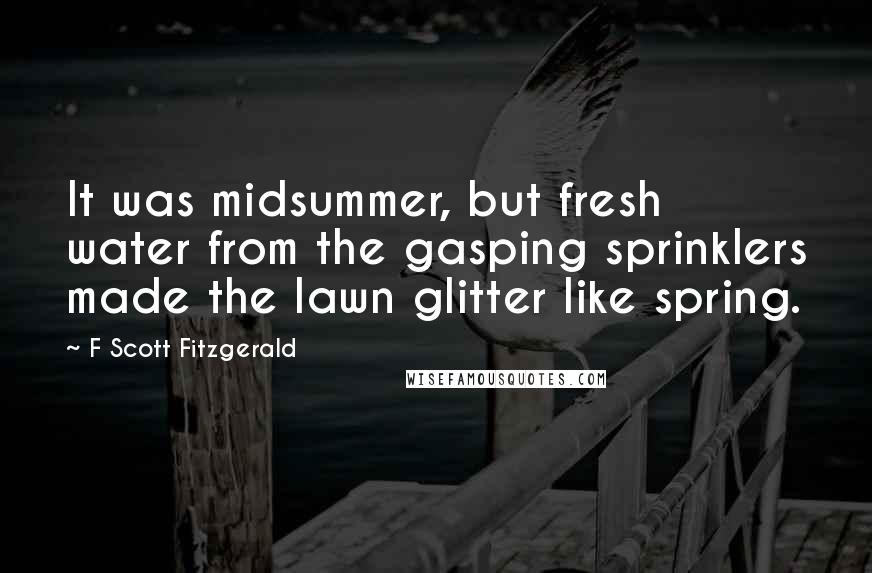 F Scott Fitzgerald Quotes: It was midsummer, but fresh water from the gasping sprinklers made the lawn glitter like spring.