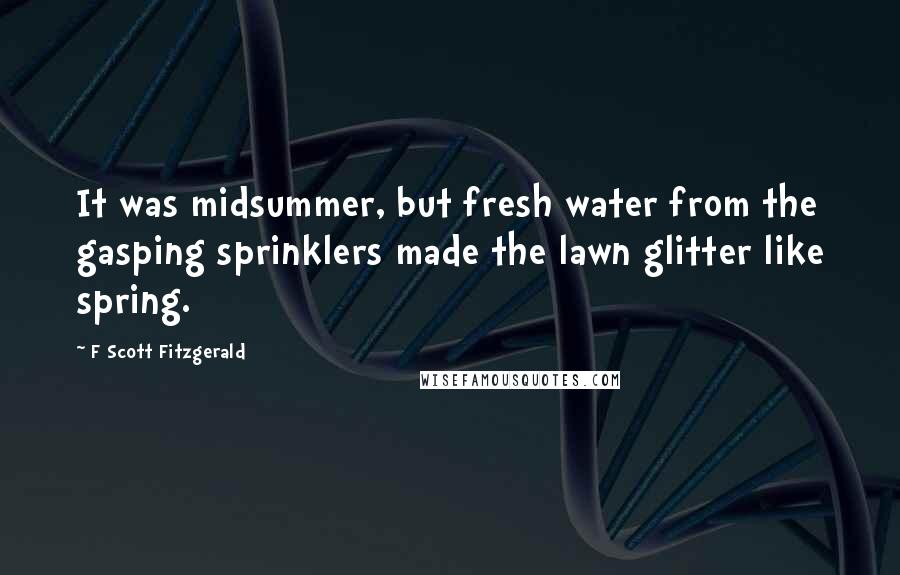 F Scott Fitzgerald Quotes: It was midsummer, but fresh water from the gasping sprinklers made the lawn glitter like spring.