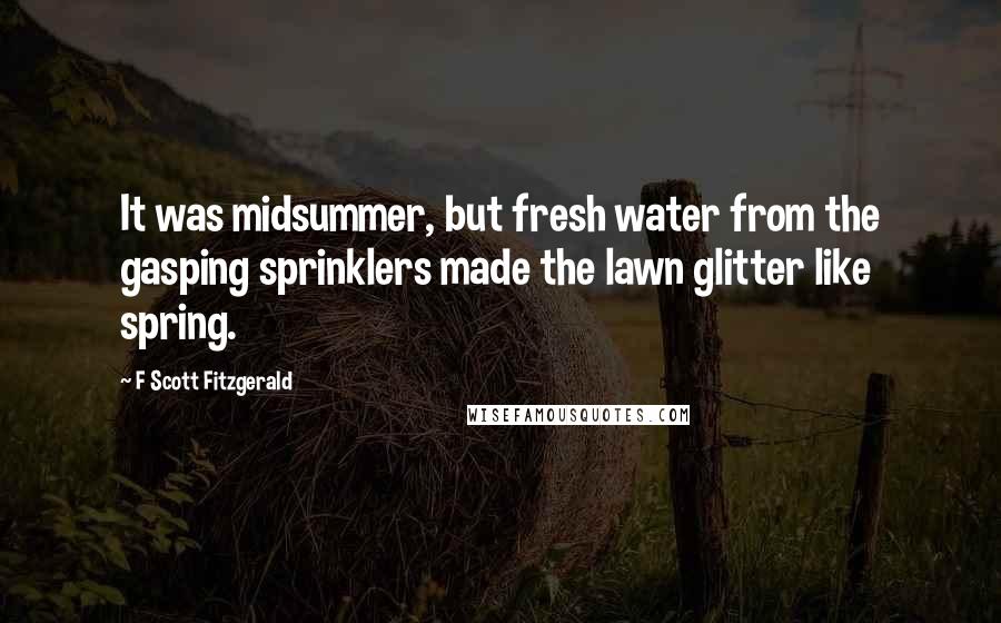 F Scott Fitzgerald Quotes: It was midsummer, but fresh water from the gasping sprinklers made the lawn glitter like spring.