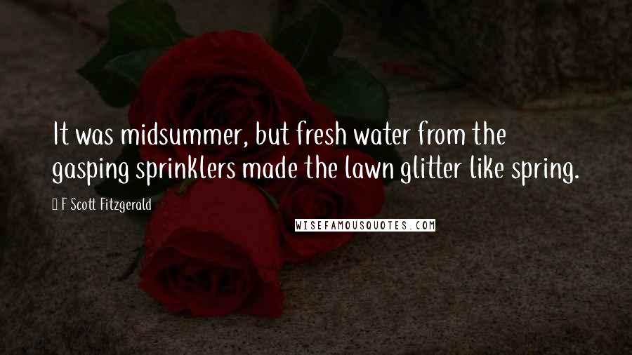 F Scott Fitzgerald Quotes: It was midsummer, but fresh water from the gasping sprinklers made the lawn glitter like spring.