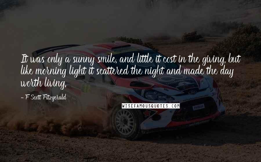 F Scott Fitzgerald Quotes: It was only a sunny smile, and little it cost in the giving, but like morning light it scattered the night and made the day worth living.