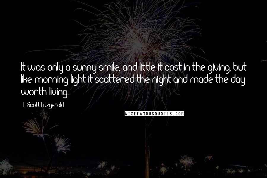 F Scott Fitzgerald Quotes: It was only a sunny smile, and little it cost in the giving, but like morning light it scattered the night and made the day worth living.