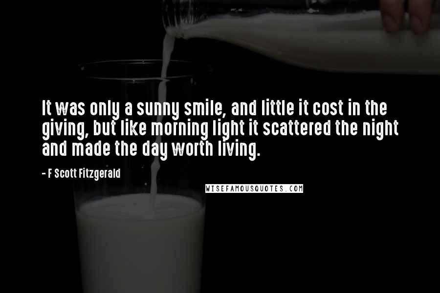 F Scott Fitzgerald Quotes: It was only a sunny smile, and little it cost in the giving, but like morning light it scattered the night and made the day worth living.