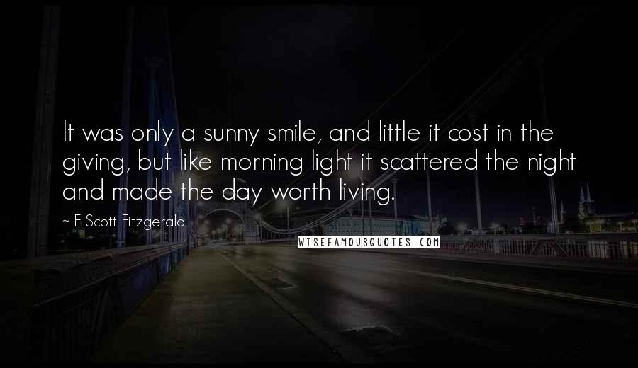 F Scott Fitzgerald Quotes: It was only a sunny smile, and little it cost in the giving, but like morning light it scattered the night and made the day worth living.