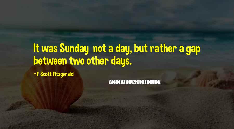 F Scott Fitzgerald Quotes: It was Sunday  not a day, but rather a gap between two other days.