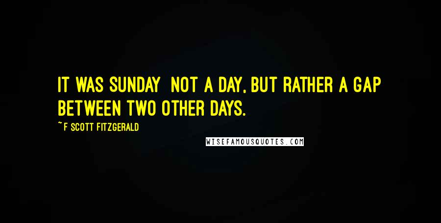 F Scott Fitzgerald Quotes: It was Sunday  not a day, but rather a gap between two other days.